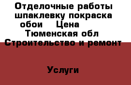 Отделочные работы шпаклевку покраска обои  › Цена ­ 100 - Тюменская обл. Строительство и ремонт » Услуги   . Тюменская обл.